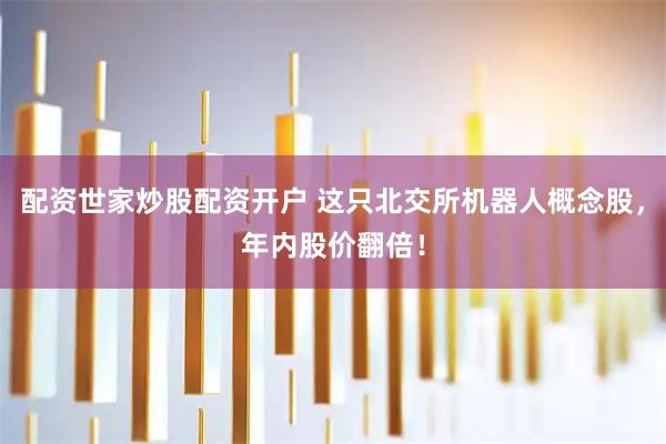 配资世家炒股配资开户 这只北交所机器人概念股，年内股价翻倍！