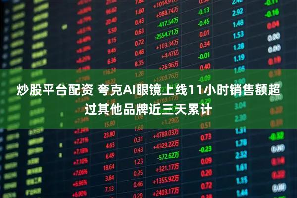 炒股平台配资 夸克AI眼镜上线11小时销售额超过其他品牌近三天累计