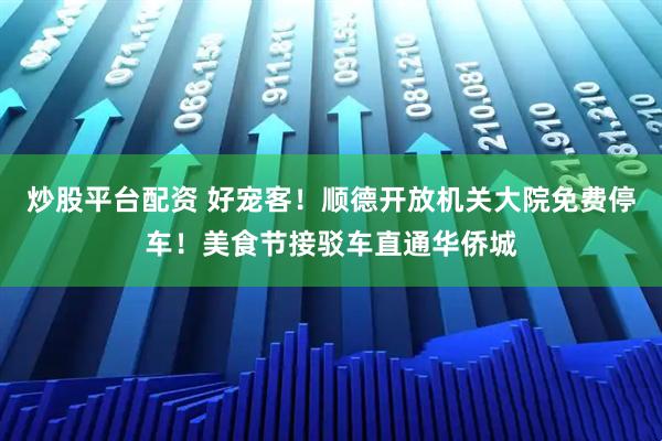炒股平台配资 好宠客！顺德开放机关大院免费停车！美食节接驳车直通华侨城