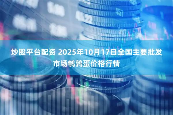 炒股平台配资 2025年10月17日全国主要批发市场鹌鹑蛋价格行情