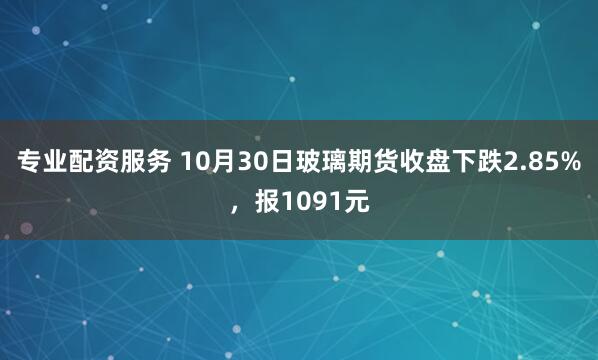 专业配资服务 10月30日玻璃期货收盘下跌2.85%，报1091元