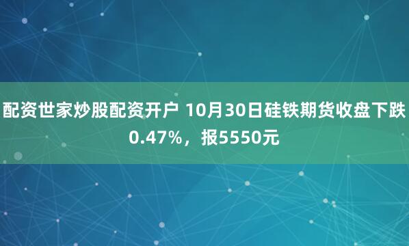 配资世家炒股配资开户 10月30日硅铁期货收盘下跌0.47%，报5550元