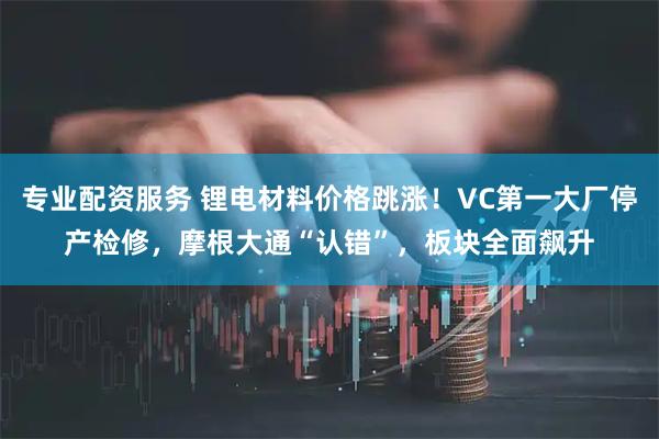 专业配资服务 锂电材料价格跳涨！VC第一大厂停产检修，摩根大通“认错”，板块全面飙升