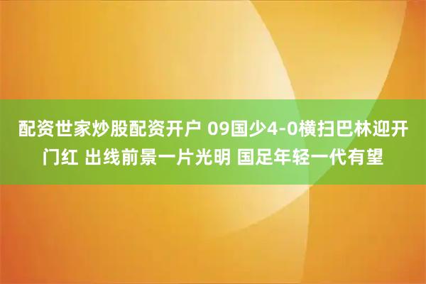 配资世家炒股配资开户 09国少4-0横扫巴林迎开门红 出线前景一片光明 国足年轻一代有望