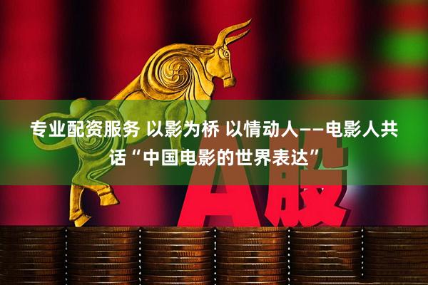 专业配资服务 以影为桥&#32;以情动人——电影人共话“中国电影的世界表达”