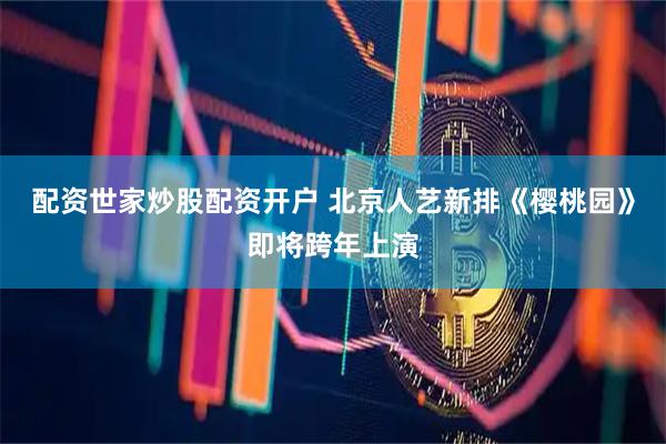 配资世家炒股配资开户 北京人艺新排《樱桃园》即将跨年上演